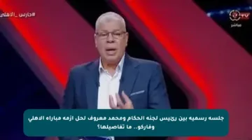 جلسة رسمية بين رئيس لجنة الحكام ومحمد معروف لحل أزمة مباراة الأهلي وفاركو.. ما تفاصيلها؟